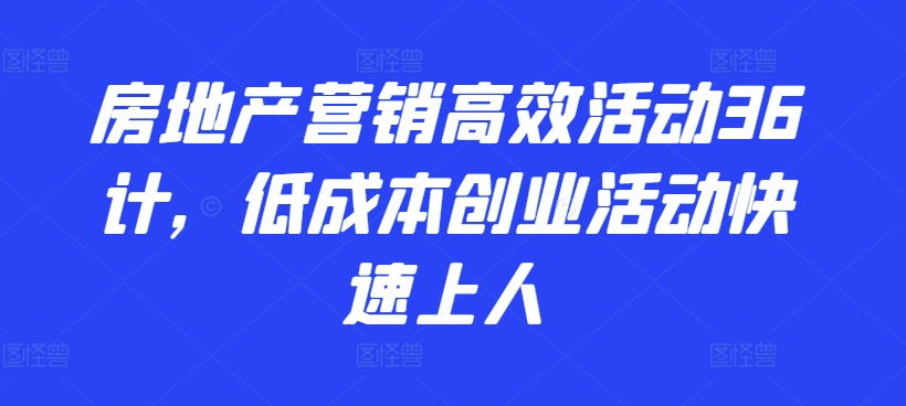 房地产营销高效活动36计，​低成本创业活动快速上人-博学技术网