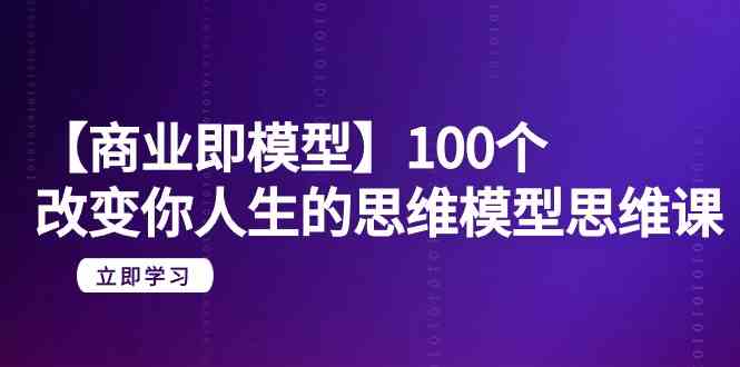 【商业即模型】100个改变你人生的思维模型思维课（20节课）-博学技术网