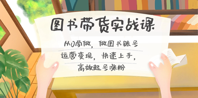 图书带货实战课2.0，从0学做，做图书账号运营变现，快速上手，高效起号涨粉-博学技术网