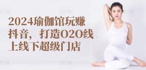 2024瑜伽馆玩赚抖音，打造O2O线上线下超级门店-博学技术网