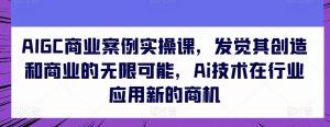AIGC商业案例实操课，发觉其创造和商业的无限可能，Ai技术在行业应用新的商机-博学技术网