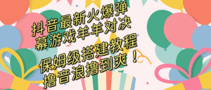 抖音最新火爆弹幕游戏羊羊对决,保姆级搭建开播教程,撸音浪直接撸到爽!-博学技术网