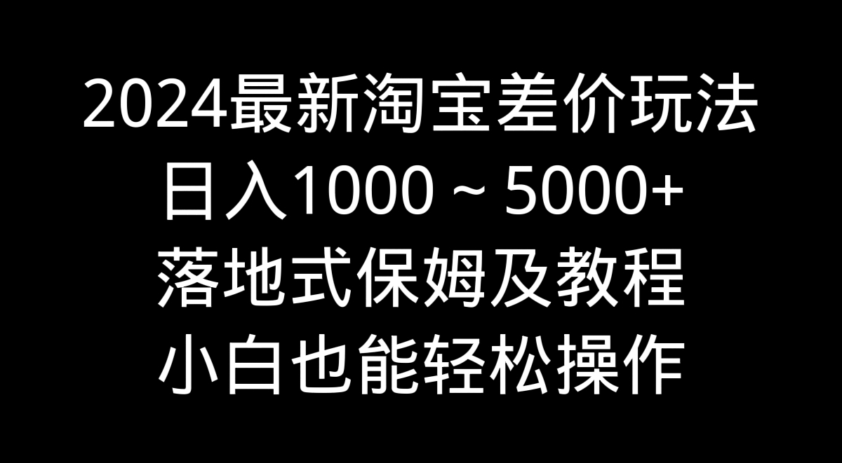 2024最新淘宝差价玩法，日入1000～5000+落地式保姆及教程 小白也能轻松操作-博学技术网