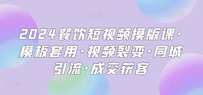 2024餐饮短视频摸版课·模板套用·视频裂变·同城引流·成交获客-博学技术网