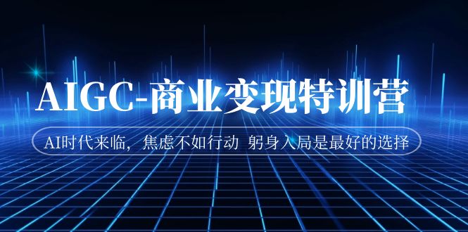 AIGC-商业变现特训营 AI时代来临，焦虑不如行动 躬身入局是最好的选择-博学技术网