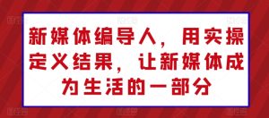 新媒体编导人,用实操定义结果,让新媒体成为生活的一部分-博学技术网