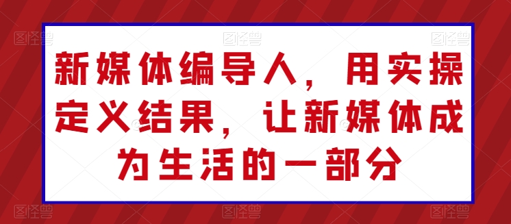 新媒体编导人，用实操定义结果，让新媒体成为生活的一部分-博学技术网
