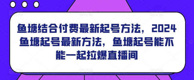 鱼塘结合付费最新起号方法，​2024鱼塘起号最新方法，鱼塘起号能不能一起拉爆直播间-博学技术网