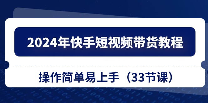2024年快手短视频带货教程，操作简单易上手（33节课）-博学技术网