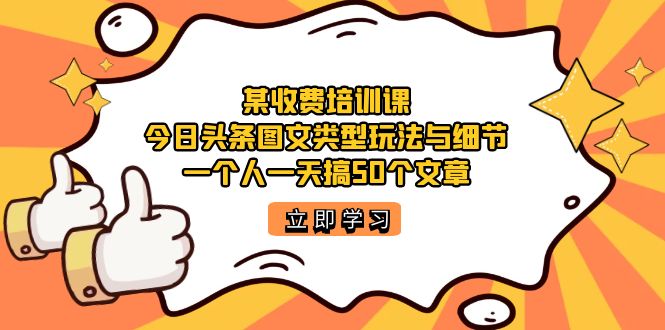 某收费培训课：今日头条账号图文玩法与细节，一个人一天搞50个文章-博学技术网