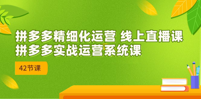 2023年8月新课-拼多多精细化运营 线上直播课：拼多多实战运营系统课-42节-博学技术网