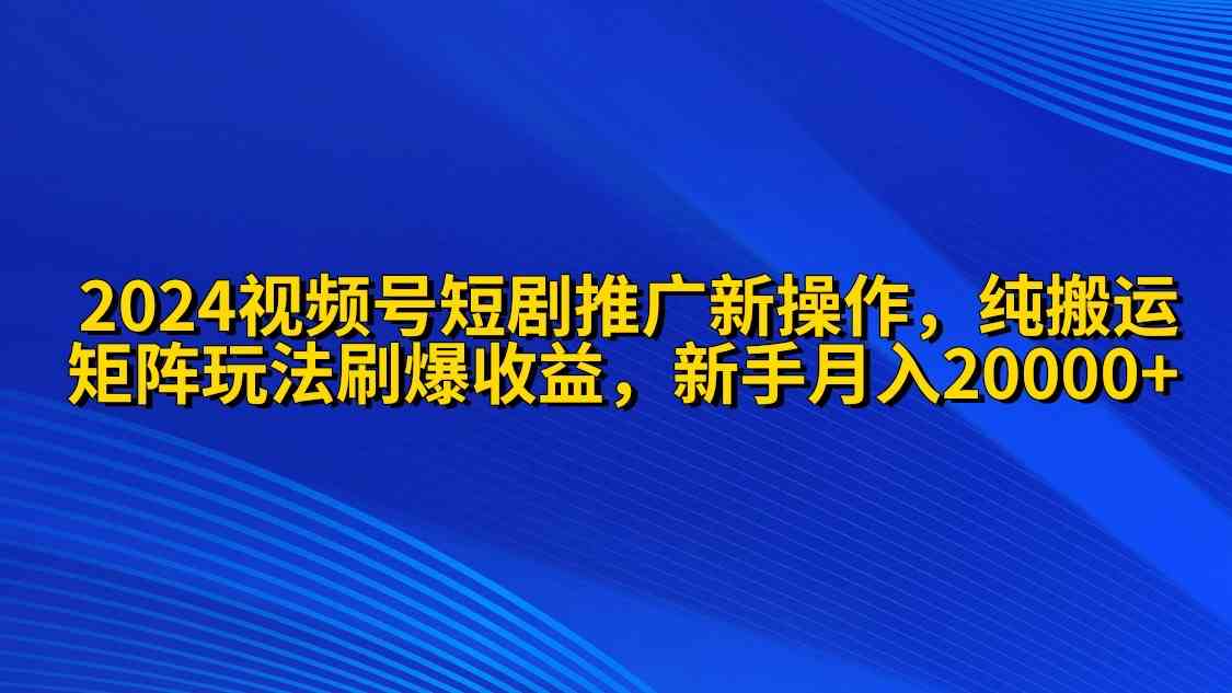 （9916期）2024视频号短剧推广新操作 纯搬运+矩阵连爆打法刷爆流量分成 小白月入20000-博学技术网