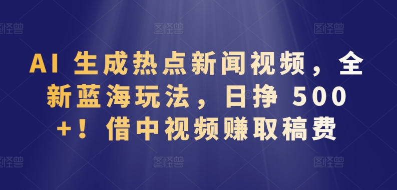 AI 生成热点新闻视频，全新蓝海玩法，日挣 500+!借中视频赚取稿费-博学技术网