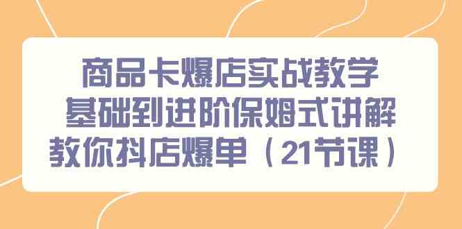 （9172期）商品卡爆店实战教学，基础到进阶保姆式讲解教你抖店爆单（21节课）-博学技术网