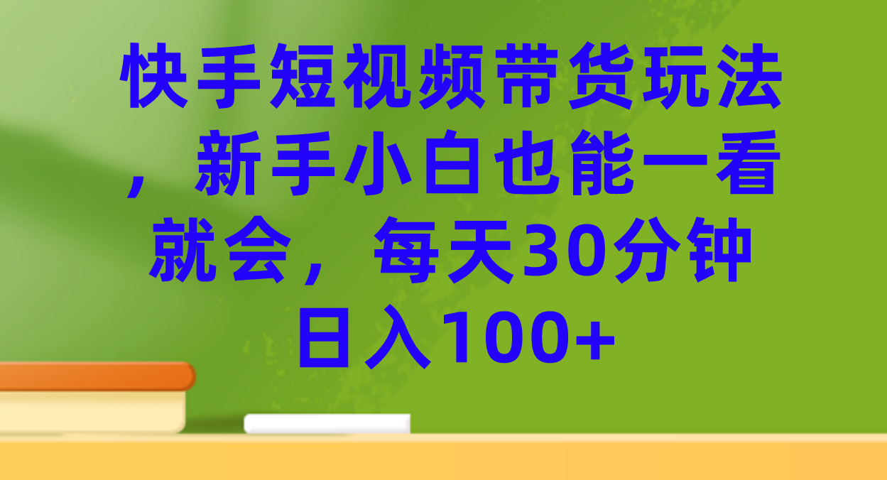快手短视频带货玩法，新手小白也能一看就会，每天30分钟日入100+-博学技术网