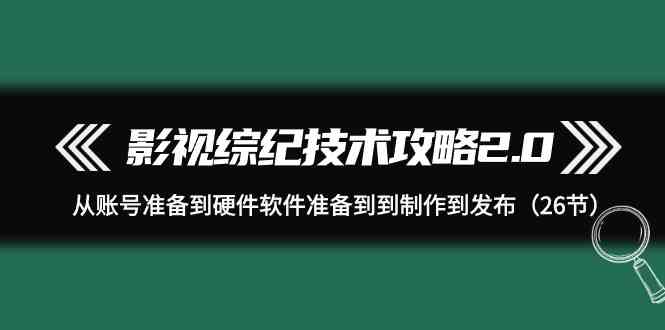 （9633期）影视 综纪技术攻略2.0：从账号准备到硬件软件准备到到制作到发布（26节）-博学技术网