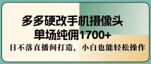 （9228期）多多硬改手机摄像头，单场纯佣1700+，日不落直播间打造，小白也能轻松操作-博学技术网