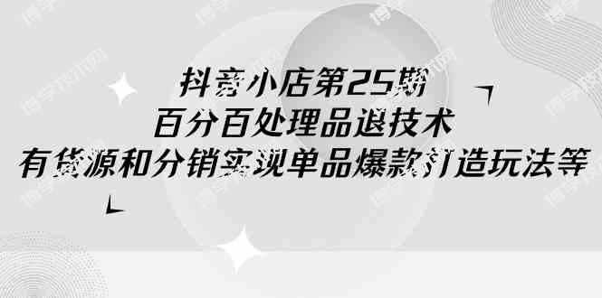 （9255期）抖音小店-第25期，百分百处理品退技术，有货源和分销实现单品爆款打造玩法-博学技术网