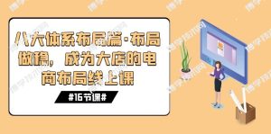 八大体系布局篇·布局做稳，成为大店的电商布局线上课（16节课）-博学技术网