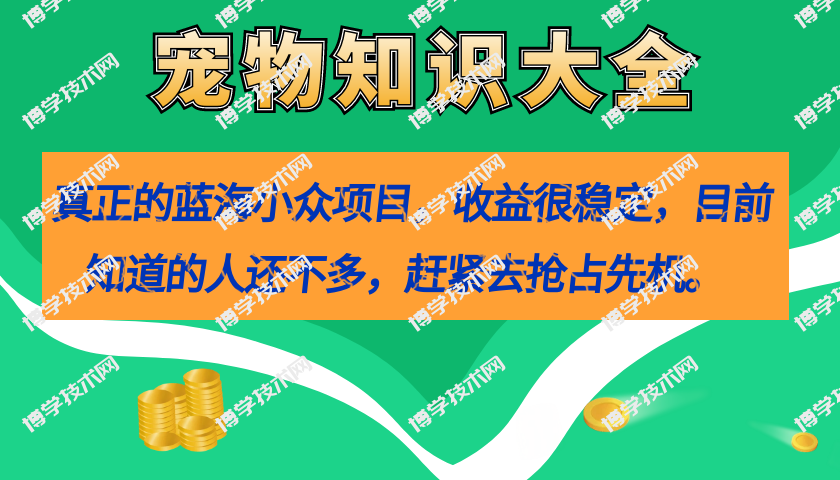 真正的蓝海小众项目，宠物知识大全，收益很稳定（教务+素材）-博学技术网