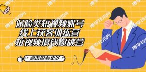 保险类短视频账号线上获客训练营，短视频搞钱爆破营-博学技术网