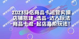 2023抖店商品卡运营实操：店铺搭建-选品-达人玩法-商品卡流-起店高阶玩玩-博学技术网
