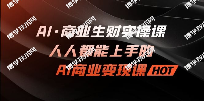 AI·商业生财实操课：人人都能上手的AI·商业变现课-博学技术网