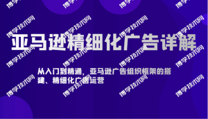 亚马逊精细化广告详解-从入门到精通，亚马逊广告组织框架的搭建、精细化广告运营-博学技术网