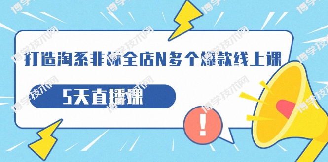 打造-淘系-非标全店N多个爆款线上课，5天直播课（19期）-博学技术网
