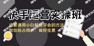 快手运营实操班,这套课用小白都能学会的方法教你抢占用户,做好生意-博学技术网