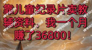 靠儿童纪录片卖教辅资料，一个月赚了36800！暴力变现2.0版本，喂饭级教学-博学技术网