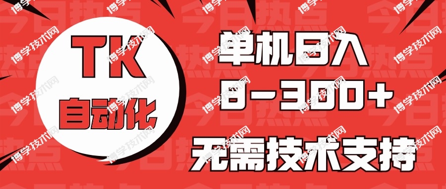 海外手机版TK自动化，单机收益8~300+，无需技术支持，新手小白均可操作-博学技术网