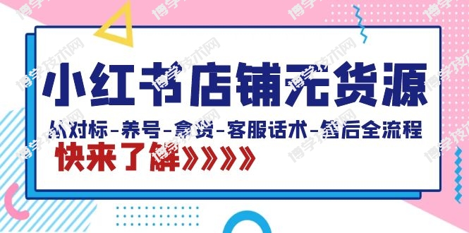 小红书店铺无货源：从对标-养号-拿货-客服话术-售后全流程（20节课）-博学技术网