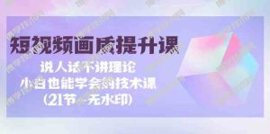 （9659期）短视频-画质提升课，说人话不讲理论，小白也能学会的技术课(21节-无水印)-博学技术网