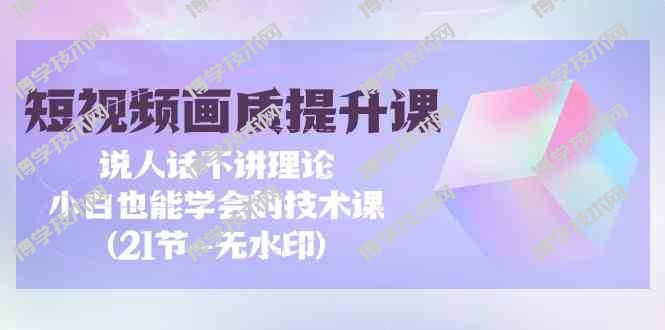 （9659期）短视频-画质提升课，说人话不讲理论，小白也能学会的技术课(21节-无水印)-博学技术网