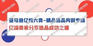 （10034期）亚马逊亿级大卖-精品选品内训专场，亿级卖家分享选品成功之道-博学技术网