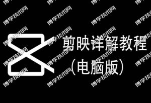 剪映详解教程（电脑版），每集都是精华，直接实操-博学技术网