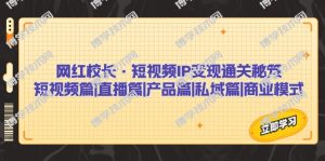 网红校长·短视频IP变现通关秘笈：短视频篇+直播篇+产品篇+私域篇+商业模式-博学技术网