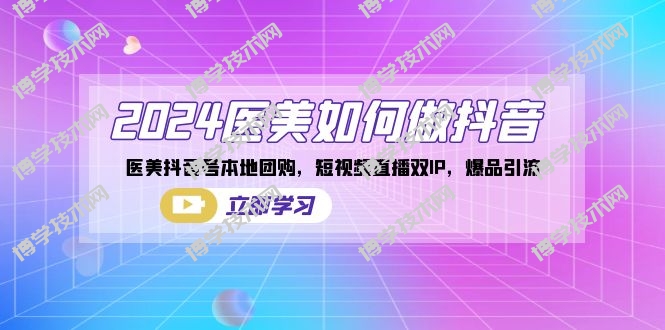 2024医美如何做抖音，医美抖音号本地团购，短视频直播双IP，爆品引流-博学技术网