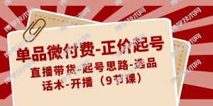 单品微付费-正价起号：直播带货-起号思路-选品-话术-开播（9节课）-博学技术网