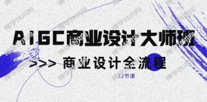 AIGC商业设计大师班，商业设计全流程（22节课）-博学技术网
