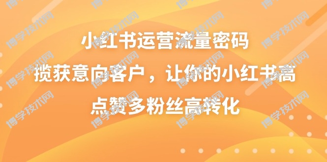 小红书运营流量密码，揽获意向客户，让你的小红书高点赞多粉丝高转化-博学技术网