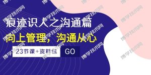 痕迹识人之沟通篇,向上管理,沟通从心(23节课+资料包)-博学技术网