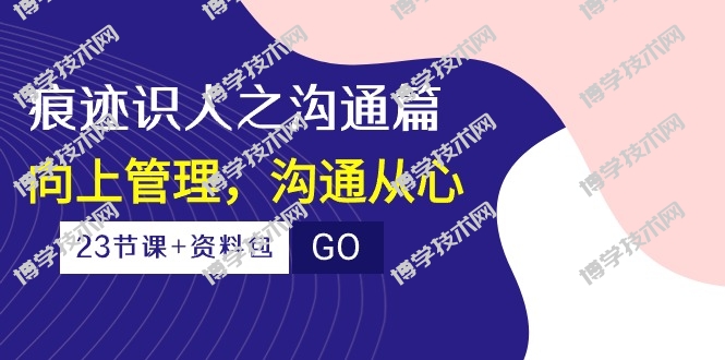 痕迹识人之沟通篇，向上管理，沟通从心（23节课+资料包）-博学技术网