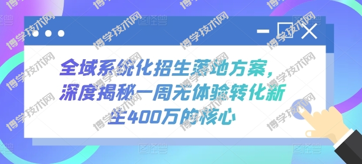 全域系统化招生落地方案，深度揭秘一周无体验转化新生400万的核心-博学技术网