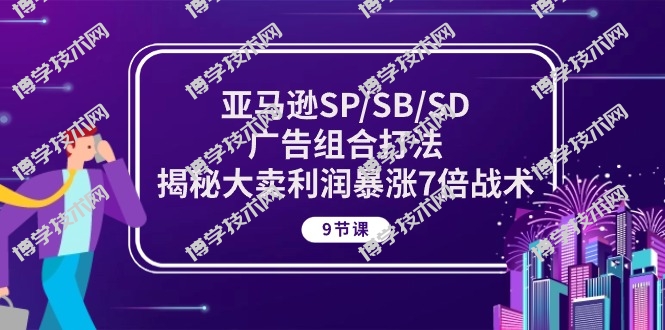 亚马逊SP/SB/SD广告组合打法，揭秘大卖利润暴涨7倍战术 (9节课)-博学技术网