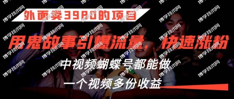 外面卖3980的项目，鬼故事引爆流量打法，中视频、蝴蝶号都能做，一个视频多份收益-博学技术网