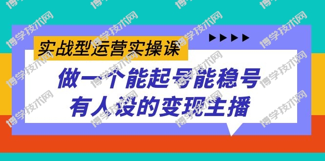 实战型运营实操课，做一个能起号能稳号有人设的变现主播-博学技术网