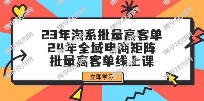 （9636期）23年淘系批量高客单+24年全域电商矩阵，批量高客单线上课（109节课）-博学技术网