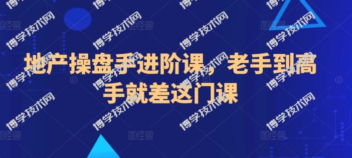 地产操盘手进阶课，老手到高手就差这门课-博学技术网